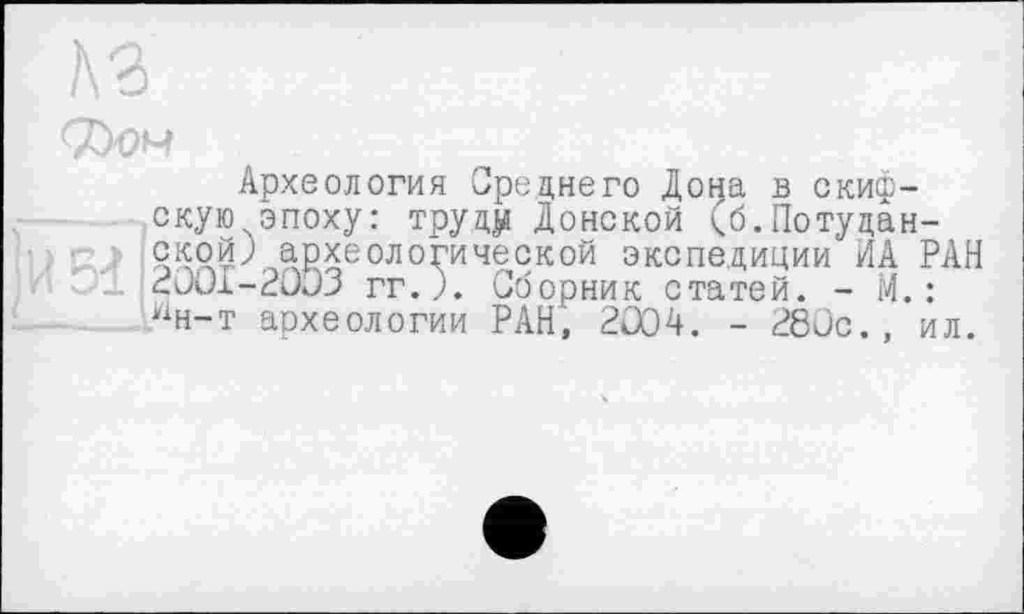 ﻿Археология Среднего До^а в скифскую эпоху: трудна Донской <б.Потудан-ской; археологической экспедиции ИА РАН 2001-2003 гг.). Сборник статей. - М. : Нн-т археологии РАН, 2004. - 280с., ил.